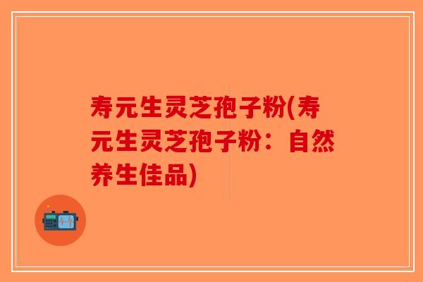 寿元生灵芝孢子粉(寿元生灵芝孢子粉：自然养生佳品)