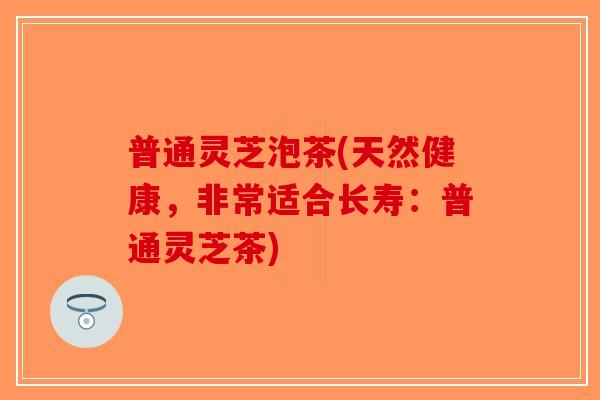 普通灵芝泡茶(天然健康，非常适合长寿：普通灵芝茶)