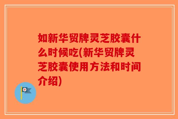 如新华贸牌灵芝胶囊什么时候吃(新华贸牌灵芝胶囊使用方法和时间介绍)