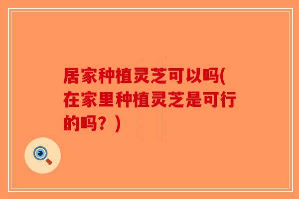 居家种植灵芝可以吗(在家里种植灵芝是可行的吗?) 居家种植灵芝可以吗(在家里种植灵芝是可行的吗?)