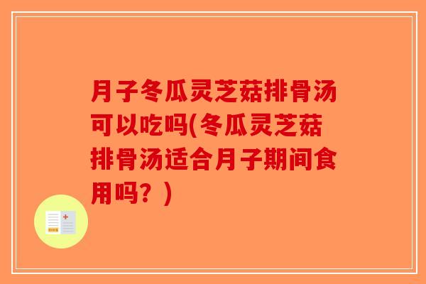 月子冬瓜灵芝菇排骨汤可以吃吗(冬瓜灵芝菇排骨汤适合月子期间食用吗？)