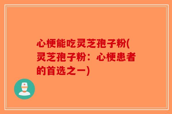 心梗能吃灵芝孢子粉(灵芝孢子粉：心梗患者的首选之一)