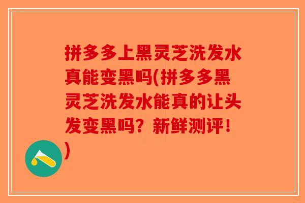 拼多多上黑灵芝洗发水真能变黑吗(拼多多黑灵芝洗发水能真的让头发变黑吗?新鲜测评!) 拼多多上黑灵芝洗发水真能变黑吗(拼多多黑灵芝洗发水能真的让头发变黑吗?新鲜测评!)