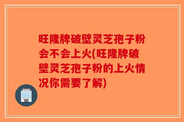 旺隆牌破壁灵芝孢子粉会不会上火(旺隆牌破壁灵芝孢子粉的上火情况你需要了解)