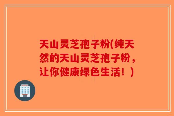 天山灵芝孢子粉(纯天然的天山灵芝孢子粉，让你健康绿色生活！)