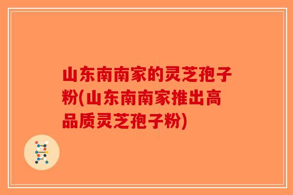 山东南南家的灵芝孢子粉(山东南南家推出高品质灵芝孢子粉)