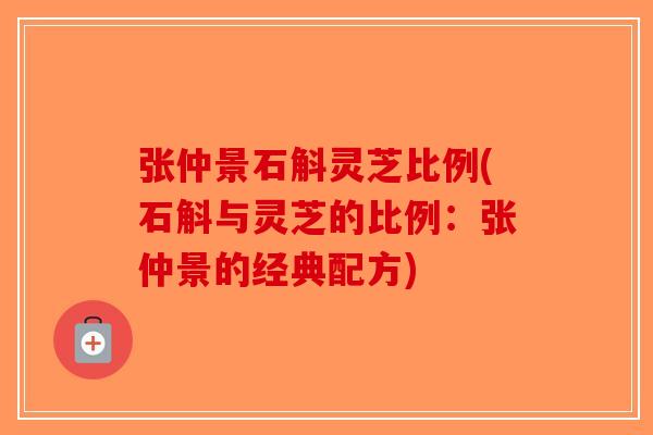 张仲景石斛灵芝比例(石斛与灵芝的比例：张仲景的经典配方)