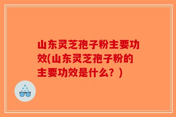 山东灵芝孢子粉主要功效(山东灵芝孢子粉的主要功效是什么？)