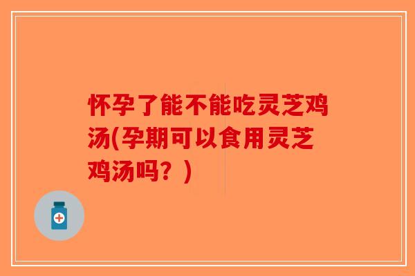 怀孕了能不能吃灵芝鸡汤(孕期可以食用灵芝鸡汤吗？)