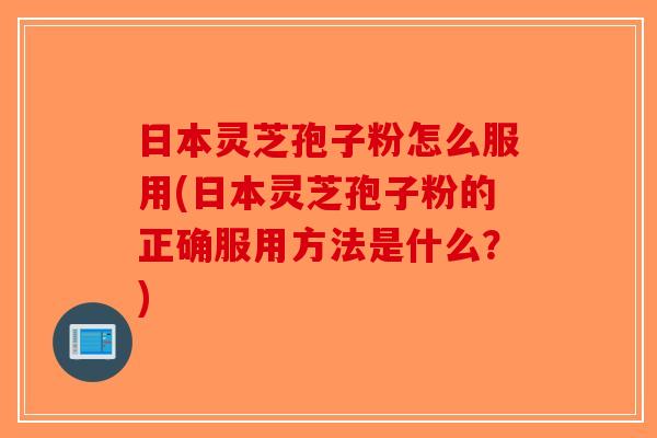 日本灵芝孢子粉怎么服用(日本灵芝孢子粉的正确服用方法是什么？)