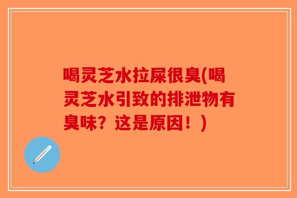 喝灵芝水拉屎很臭(喝灵芝水引致的排泄物有臭味？这是原因！)