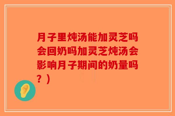 月子里炖汤能加灵芝吗会回奶吗加灵芝炖汤会影响月子期间的奶量吗？)