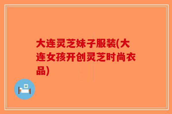 大连灵芝妹子服装(大连女孩开创灵芝时尚衣品) 大连灵芝妹子服装(大连女孩开创灵芝时尚衣品)