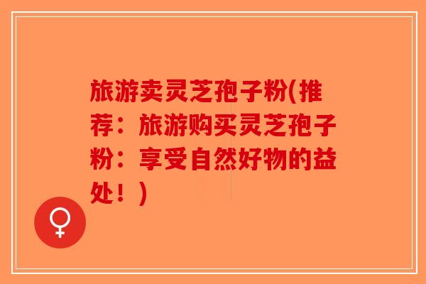 旅游卖灵芝孢子粉(推荐：旅游购买灵芝孢子粉：享受自然好物的益处！)