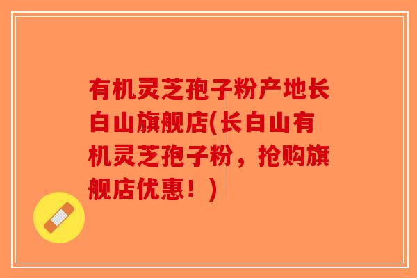 有机灵芝孢子粉产地长白山旗舰店(长白山有机灵芝孢子粉，抢购旗舰店优惠！)