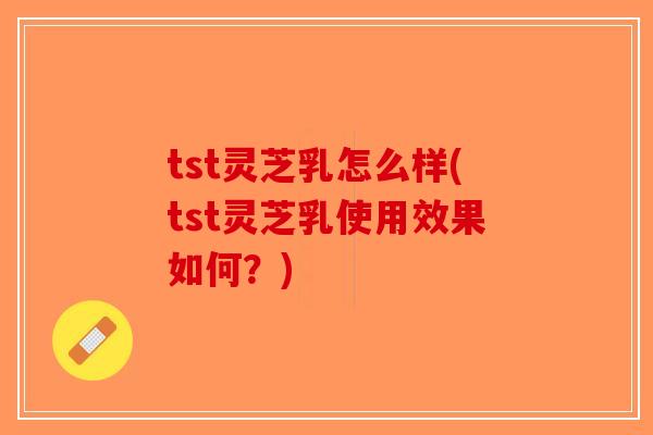 tst灵芝乳怎么样(tst灵芝乳使用效果如何？)