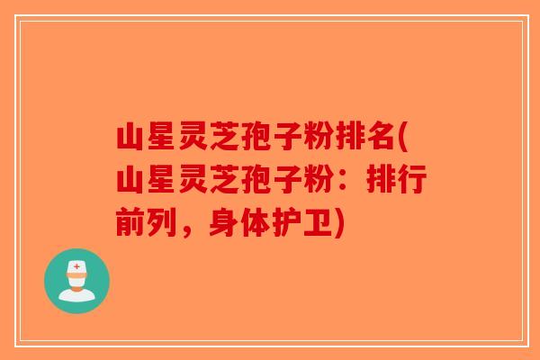 山星灵芝孢子粉排名(山星灵芝孢子粉：排行前列，身体护卫)