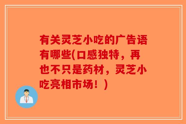 有关灵芝小吃的广告语有哪些(口感独特，再也不只是药材，灵芝小吃亮相市场！)