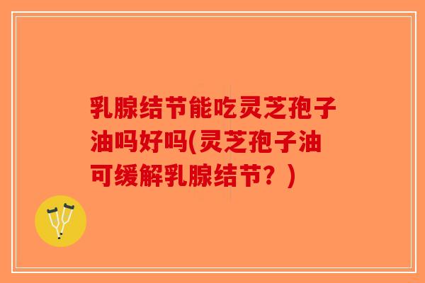 乳腺结节能吃灵芝孢子油吗好吗(灵芝孢子油可缓解乳腺结节？)
