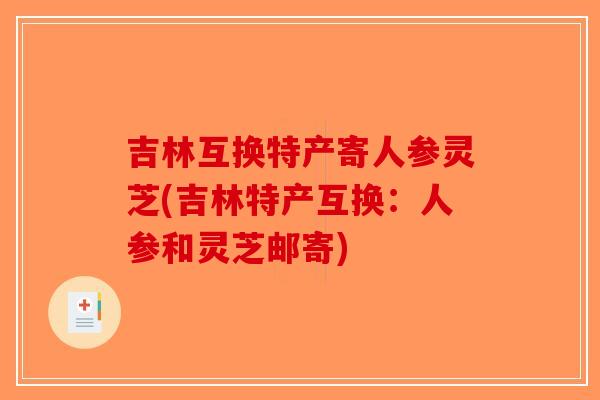 吉林互换特产寄人参灵芝(吉林特产互换：人参和灵芝邮寄)