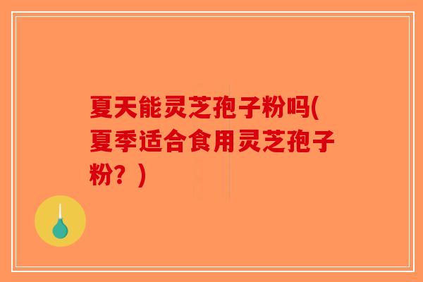 夏天能灵芝孢子粉吗(夏季适合食用灵芝孢子粉？)