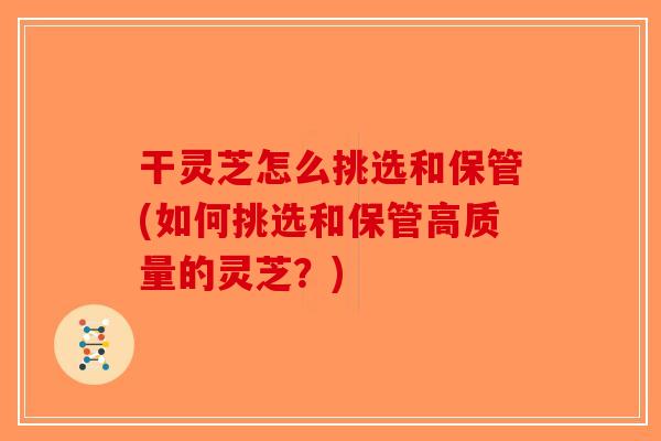 干灵芝怎么挑选和保管(如何挑选和保管高质量的灵芝？)