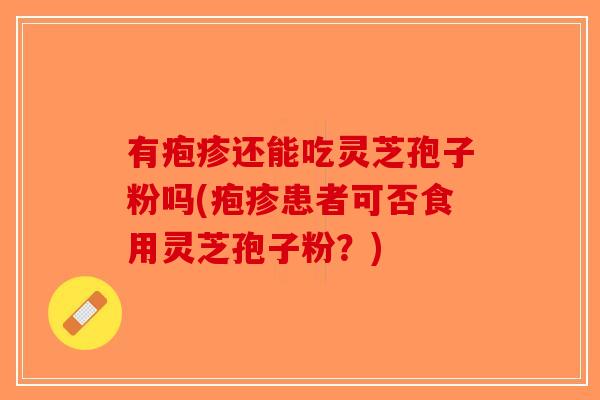 有疱疹还能吃灵芝孢子粉吗(疱疹患者可否食用灵芝孢子粉？)