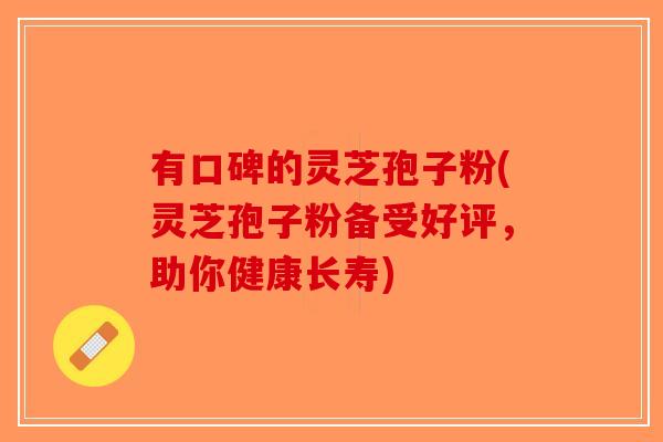 有口碑的灵芝孢子粉(灵芝孢子粉备受好评，助你健康长寿)
