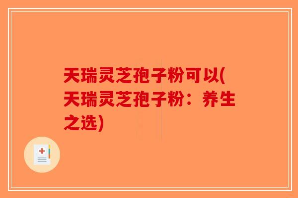 天瑞灵芝孢子粉可以(天瑞灵芝孢子粉：养生之选)