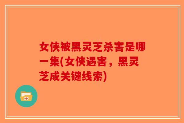 女侠被黑灵芝杀害是哪一集(女侠遇害,黑灵芝成关键线索) 女侠被黑灵芝杀害是哪一集(女侠遇害,黑灵芝成关键线索)
