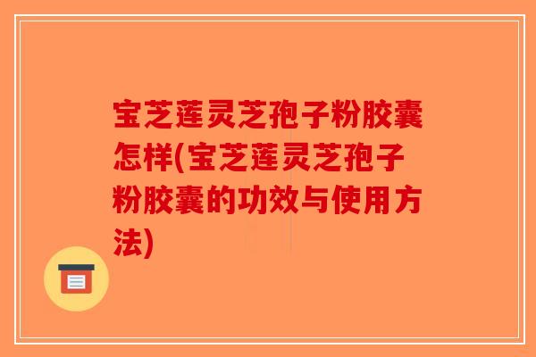 宝芝莲灵芝孢子粉胶囊怎样(宝芝莲灵芝孢子粉胶囊的功效与使用方法)