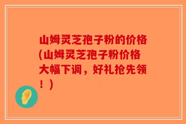 山姆灵芝孢子粉的价格(山姆灵芝孢子粉价格大幅下调,好礼抢先领!) 山姆灵芝孢子粉的价格(山姆灵芝孢子粉价格大幅下调,好礼抢先领!)