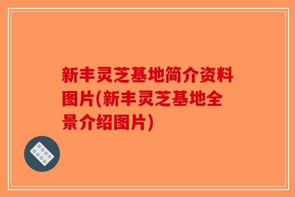 新丰灵芝基地简介资料图片(新丰灵芝基地全景介绍图片) 新丰灵芝基地简介资料图片(新丰灵芝基地全景介绍图片)