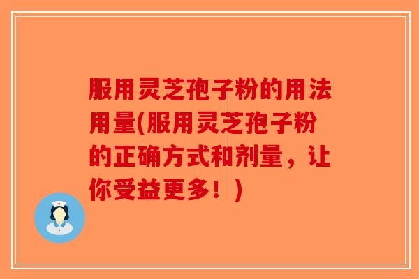 服用灵芝孢子粉的用法用量(服用灵芝孢子粉的正确方式和剂量，让你受益更多！)