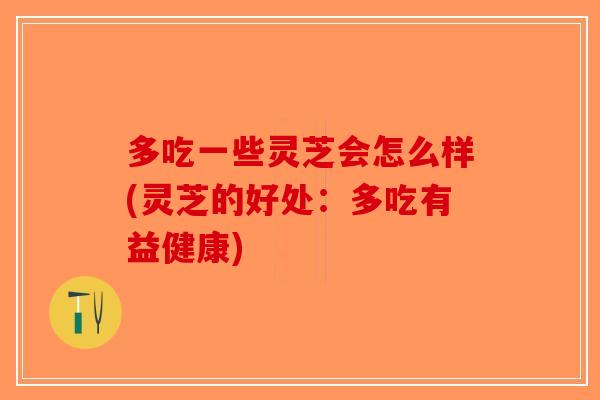 多吃一些灵芝会怎么样(灵芝的好处:多吃有益健康) 多吃一些灵芝会怎么样(灵芝的好处:多吃有益健康)