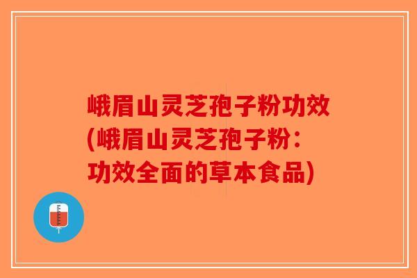 峨眉山灵芝孢子粉功效(峨眉山灵芝孢子粉：功效全面的草本食品)
