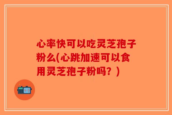 心率快可以吃灵芝孢子粉么(心跳加速可以食用灵芝孢子粉吗?) 心率快可以吃灵芝孢子粉么(心跳加速可以食用灵芝孢子粉吗?)