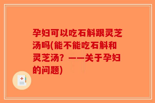 孕妇可以吃石斛跟灵芝汤吗(能不能吃石斛和灵芝汤？——关于孕妇的问题)
