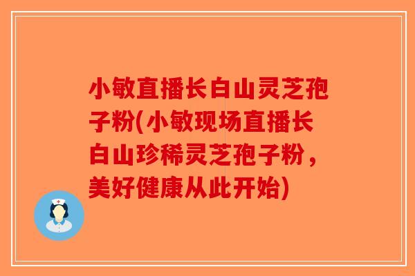 小敏直播长白山灵芝孢子粉(小敏现场直播长白山珍稀灵芝孢子粉，美好健康从此开始)