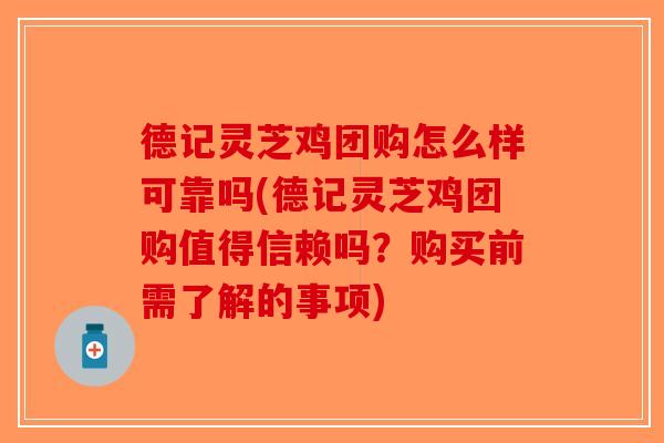 德记灵芝鸡团购怎么样可靠吗(德记灵芝鸡团购值得信赖吗？购买前需了解的事项)