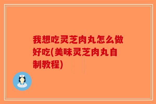 我想吃灵芝肉丸怎么做好吃(美味灵芝肉丸自制教程)