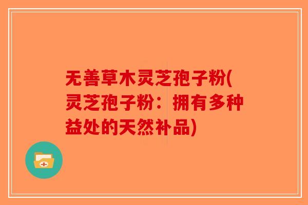 无善草木灵芝孢子粉(灵芝孢子粉：拥有多种益处的天然补品)