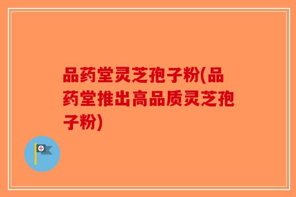 品药堂灵芝孢子粉(品药堂推出高品质灵芝孢子粉)