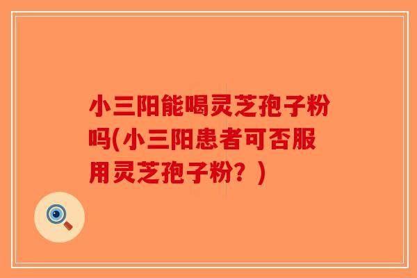 小三阳能喝灵芝孢子粉吗(小三阳患者可否服用灵芝孢子粉？)