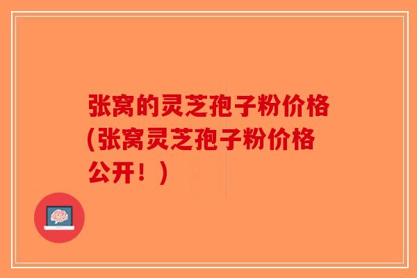张窝的灵芝孢子粉价格(张窝灵芝孢子粉价格公开！)