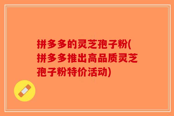 拼多多的灵芝孢子粉(拼多多推出高品质灵芝孢子粉特价活动)