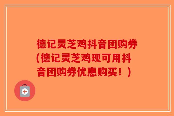 德记灵芝鸡抖音团购券(德记灵芝鸡现可用抖音团购券优惠购买！)