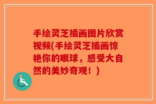 手绘灵芝插画图片欣赏视频(手绘灵芝插画惊艳你的眼球，感受大自然的美妙奇观！)