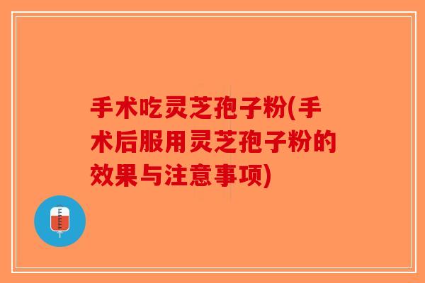手术吃灵芝孢子粉(手术后服用灵芝孢子粉的效果与注意事项)
