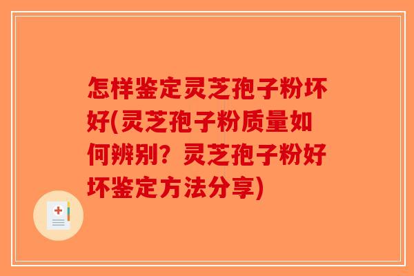 怎样鉴定灵芝孢子粉坏好(灵芝孢子粉质量如何辨别？灵芝孢子粉好坏鉴定方法分享)